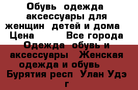 Обувь, одежда, аксессуары для женщин, детей и дома › Цена ­ 100 - Все города Одежда, обувь и аксессуары » Женская одежда и обувь   . Бурятия респ.,Улан-Удэ г.